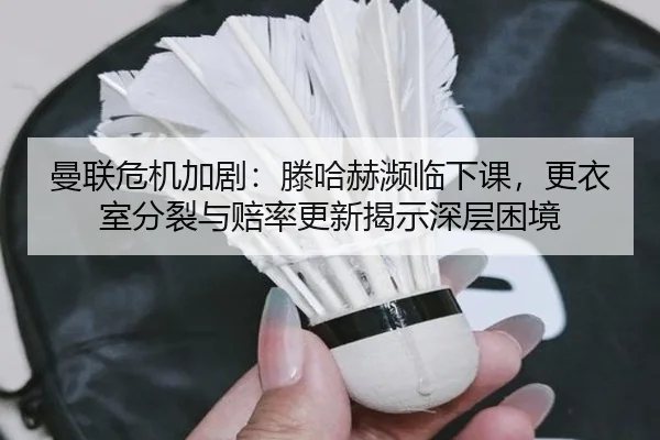 曼联危机加剧：滕哈赫濒临下课，更衣室分裂与赔率更新揭示深层困境