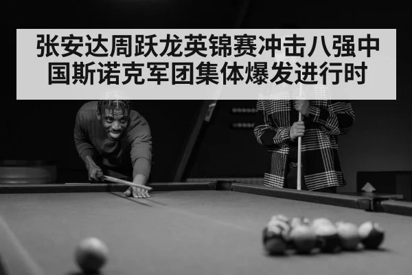 张安达周跃龙英锦赛冲击八强中国斯诺克军团集体爆发进行时