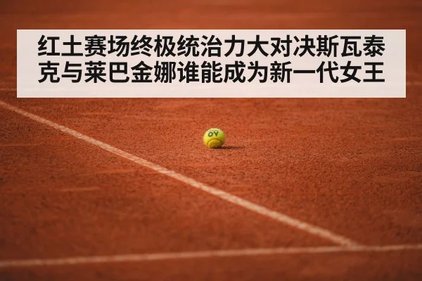 红土赛场终极统治力大对决斯瓦泰克与莱巴金娜谁能成为新一代女王