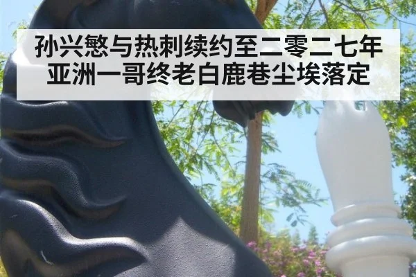 孙兴慜与热刺续约至二零二七年亚洲一哥终老白鹿巷尘埃落定