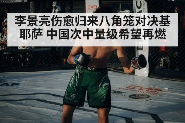 李景亮伤愈归来八角笼对决基耶萨 中国次中量级希望再燃